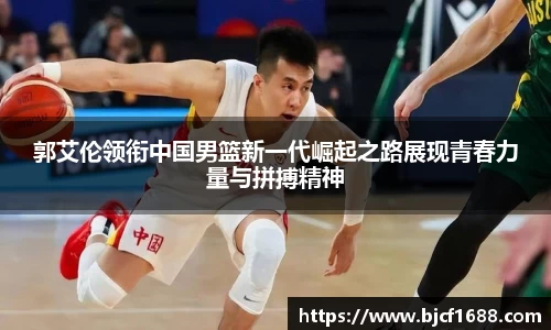 郭艾伦领衔中国男篮新一代崛起之路展现青春力量与拼搏精神