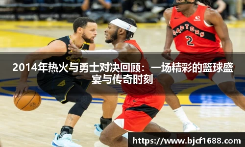2014年热火与勇士对决回顾：一场精彩的篮球盛宴与传奇时刻