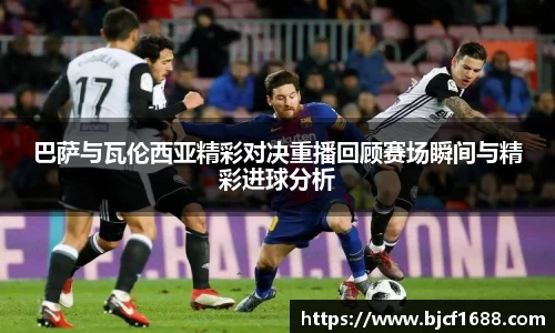 巴萨与瓦伦西亚精彩对决重播回顾赛场瞬间与精彩进球分析