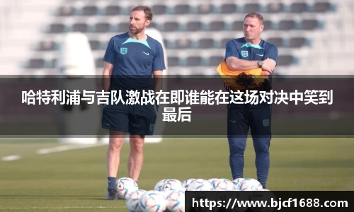 哈特利浦与吉队激战在即谁能在这场对决中笑到最后