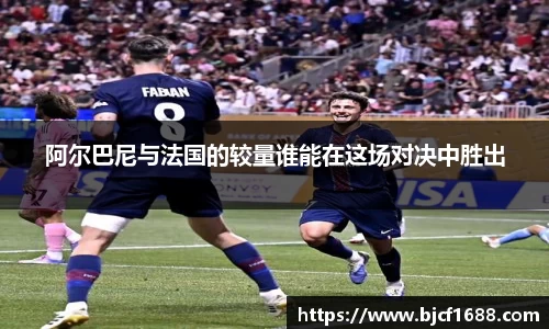 阿尔巴尼与法国的较量谁能在这场对决中胜出