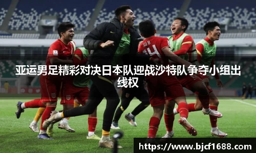 亚运男足精彩对决日本队迎战沙特队争夺小组出线权